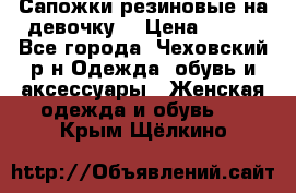 Сапожки резиновые на девочку. › Цена ­ 400 - Все города, Чеховский р-н Одежда, обувь и аксессуары » Женская одежда и обувь   . Крым,Щёлкино